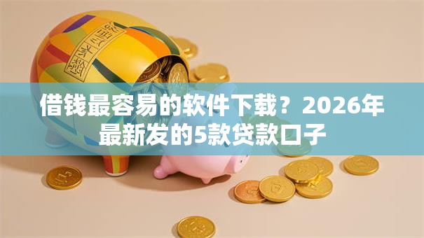 借钱最容易的软件下载？2026年最新发的5款贷款口子