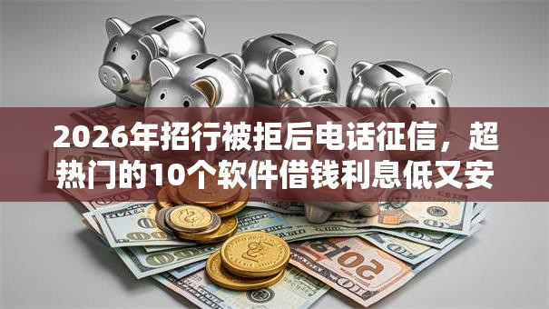 2026年招行被拒后电话征信，超热门的10个软件借钱利息低又安全推荐