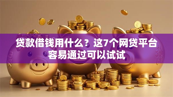 贷款借钱用什么？这7个网贷平台容易通过可以试试
