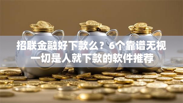 招联金融好下款么?6个靠谱无视一切是人就下款的软件推荐 招联金融好下款么?6个靠谱无视一切是人就下款的软件推荐