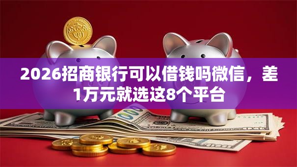 2026招商银行可以借钱吗微信,差1万元就选这8个平台 2026招商银行可以借钱吗微信,差1万元就选这8个平台