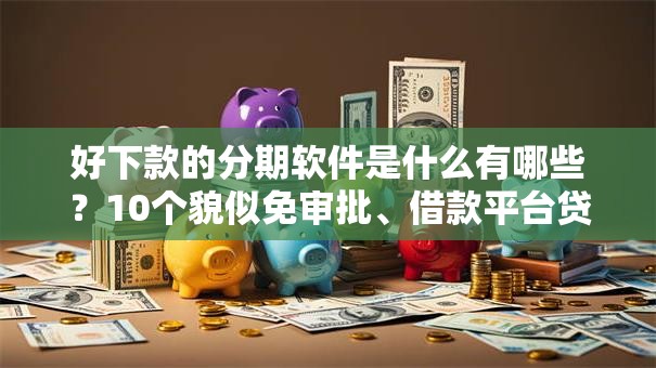好下款的分期软件是什么有哪些？10个貌似免审批、借款平台贷款靠谱合集