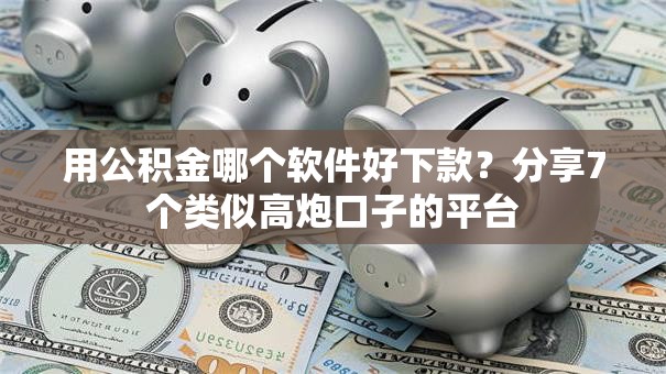 用公积金哪个软件好下款?分享7个类似高炮口子的平台 用公积金哪个软件好下款?分享7个类似高炮口子的平台
