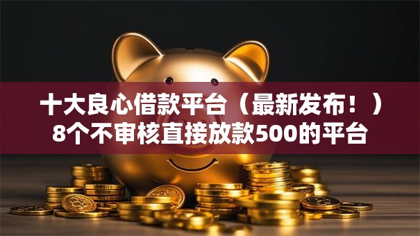 十大良心借款平台（最新发布！）8个不审核直接放款500的平台