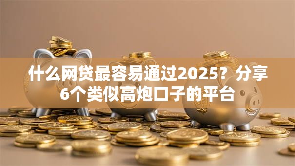 什么网贷最容易通过2025？分享6个类似高炮口子的平台