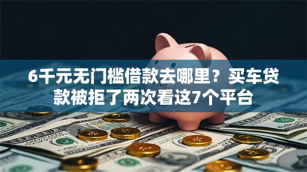 6千元无门槛借款去哪里?买车贷款被拒了两次看这7个平台 6千元无门槛借款去哪里?买车贷款被拒了两次看这7个平台