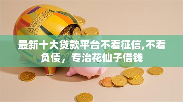 最新十大贷款平台不看征信,不看负债,专治花仙子借钱 最新十大贷款平台不看征信,不看负债,专治花仙子借钱