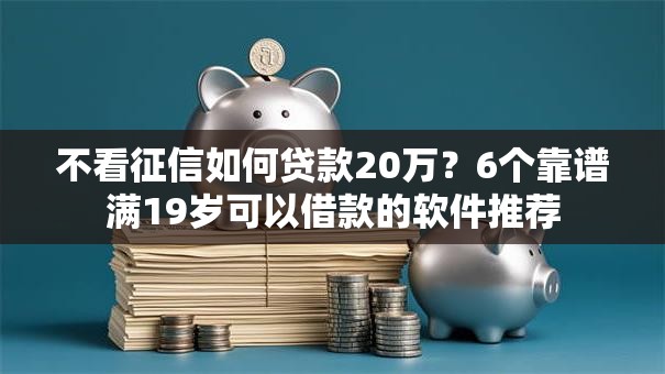 不看征信如何贷款20万？6个靠谱满19岁可以借款的软件推荐