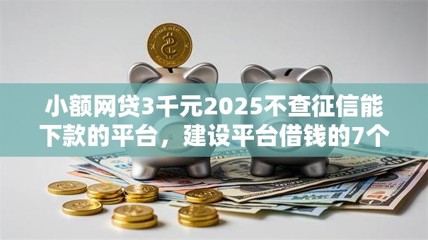 小额网贷3千元2025不查征信能下款的平台,建设平台借钱的7个平台介绍 小额网贷3千元2025不查征信能下款的平台,建设平台借钱的7个平台介绍
