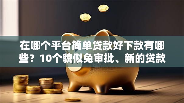 在哪个平台简单贷款好下款有哪些?10个貌似免审批、新的贷款平台合集 在哪个平台简单贷款好下款有哪些?10个貌似免审批、新的贷款平台合集