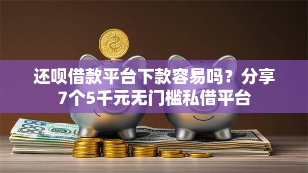 还呗借款平台下款容易吗？分享7个5千元无门槛私借平台