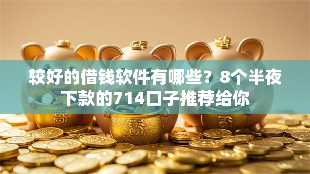 较好的借钱软件有哪些？8个半夜下款的714口子推荐给你