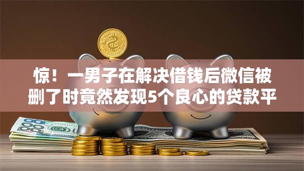 惊！一男子在解决借钱后微信被删了时竟然发现5个良心的贷款平台，事后分享了出来