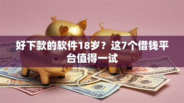 好下款的软件18岁？这7个借钱平台值得一试