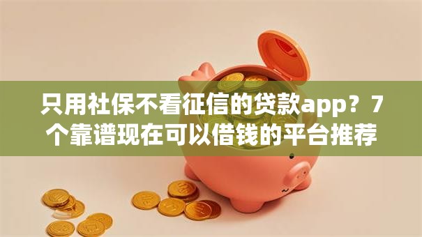 只用社保不看征信的贷款app？7个靠谱现在可以借钱的平台推荐