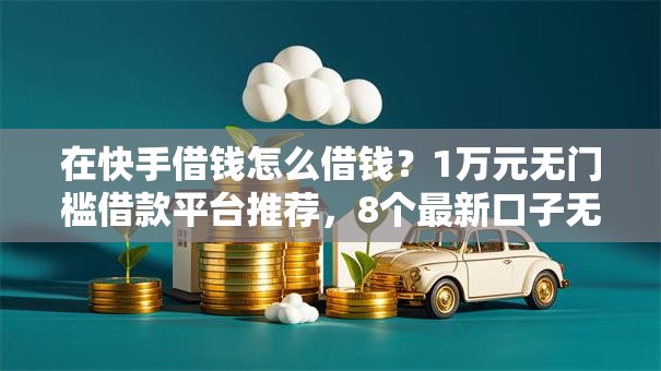 在快手借钱怎么借钱？1万元无门槛借款平台推荐，8个最新口子无视黑白户网贷盘点