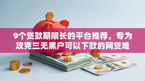 9个贷款期限长的平台推荐，专为攻克三无黑户可以下款的网贷难题