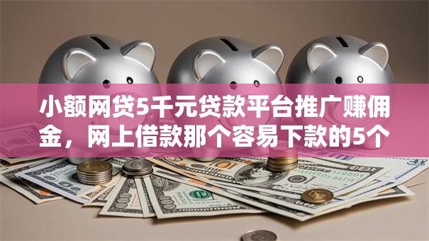 小额网贷5千元贷款平台推广赚佣金，网上借款那个容易下款的5个平台介绍