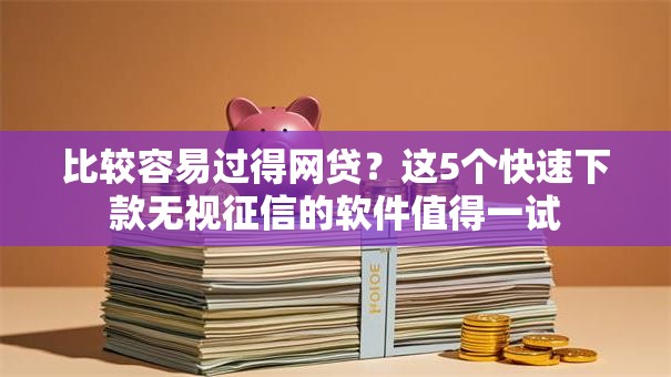 比较容易过得网贷?这5个快速下款无视征信的软件值得一试 比较容易过得网贷?这5个快速下款无视征信的软件值得一试