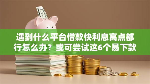 遇到什么平台借款快利息高点都行怎么办?或可尝试这6个易下款的借钱平台 遇到什么平台借款快利息高点都行怎么办?或可尝试这6个易下款的借钱平台