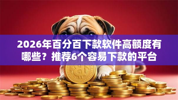 2026年百分百下款软件高额度有哪些？推荐6个容易下款的平台