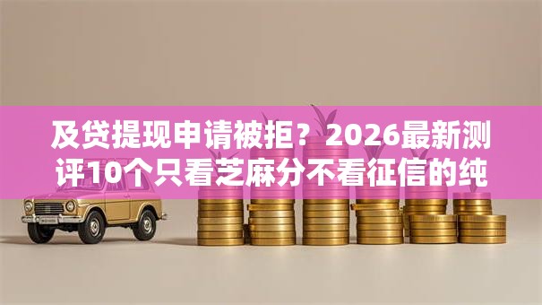 及贷提现申请被拒?2026最新测评10个只看芝麻分不看征信的纯线上审批平台 及贷提现申请被拒?2026最新测评10个只看芝麻分不看征信的纯线上审批平台