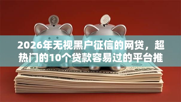 2026年无视黑户征信的网贷,超热门的10个贷款容易过的平台推荐 2026年无视黑户征信的网贷,超热门的10个贷款容易过的平台推荐