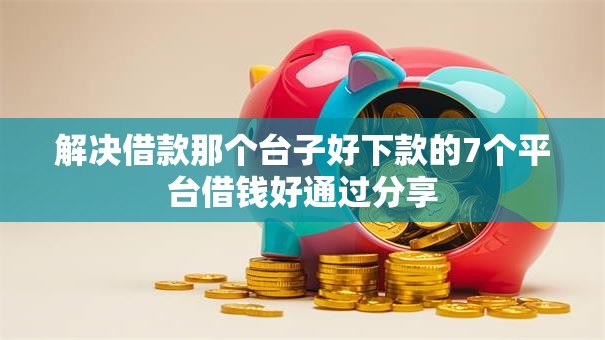 解决借款那个台子好下款的7个平台借钱好通过分享 解决借款那个台子好下款的7个平台借钱好通过分享