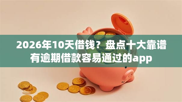 2026年10天借钱?盘点十大靠谱有逾期借款容易通过的app 2026年10天借钱?盘点十大靠谱有逾期借款容易通过的app