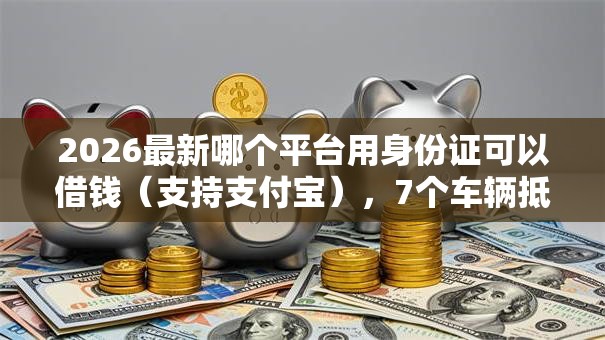 2026最新哪个平台用身份证可以借钱（支持支付宝），7个车辆抵押贷款正规平台无私分享