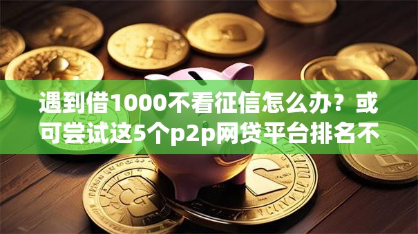 遇到借1000不看征信怎么办？或可尝试这5个p2p网贷平台排名不分先后百强榜