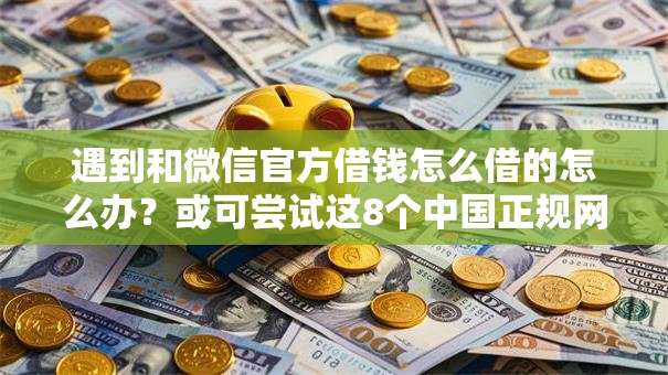 遇到和微信官方借钱怎么借的怎么办?或可尝试这8个中国正规网贷平台 遇到和微信官方借钱怎么借的怎么办?或可尝试这8个中国正规网贷平台
