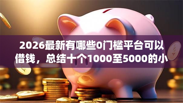 2026最新有哪些0门槛平台可以借钱，总结十个1000至5000的小额贷款app！