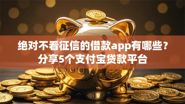 绝对不看征信的借款app有哪些?分享5个支付宝贷款平台 绝对不看征信的借款app有哪些?分享5个支付宝贷款平台