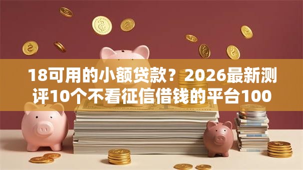 18可用的小额贷款？2026最新测评10个不看征信借钱的平台100%能借到