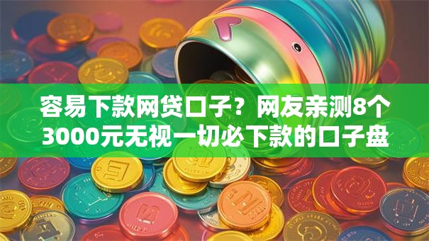 容易下款网贷口子？网友亲测8个3000元无视一切必下款的口子盘点