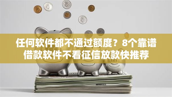 任何软件都不通过额度?8个靠谱借款软件不看征信放款快推荐 任何软件都不通过额度?8个靠谱借款软件不看征信放款快推荐