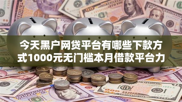 今天黑户网贷平台有哪些下款方式1000元无门槛本月借款平台力荐！分享小额网贷口子1000元无门槛借款