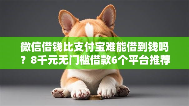 微信借钱比支付宝难能借到钱吗？8千元无门槛借款6个平台推荐