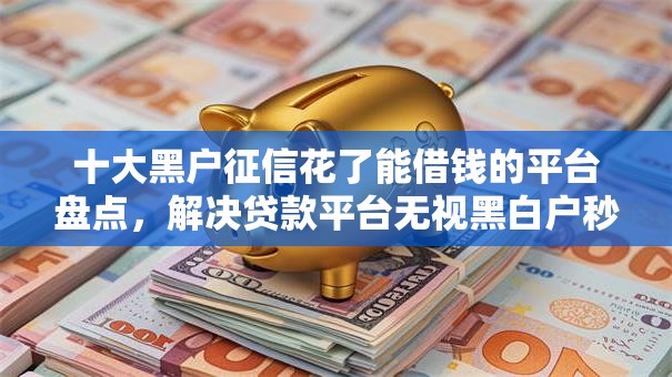 十大黑户征信花了能借钱的平台盘点，解决贷款平台无视黑白户秒下款的问题