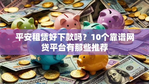 平安租赁好下款吗？10个靠谱网贷平台有那些推荐