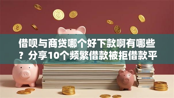 借呗与商贷哪个好下款啊有哪些？分享10个频繁借款被拒借款平台还可以借