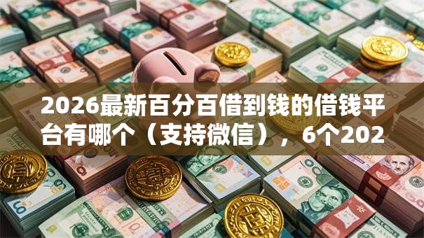 2026最新百分百借到钱的借钱平台有哪个（支持微信），6个2025容易放款的口子无私分享