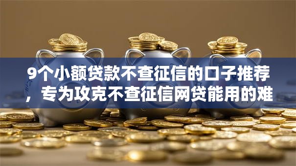 9个小额贷款不查征信的口子推荐，专为攻克不查征信网贷能用的难题
