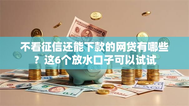 不看征信还能下款的网贷有哪些？这6个放水口子可以试试