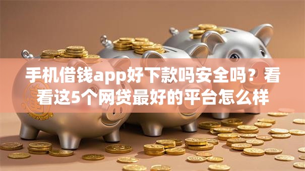 手机借钱app好下款吗安全吗?看看这5个网贷最好的平台怎么样 手机借钱app好下款吗安全吗?看看这5个网贷最好的平台怎么样