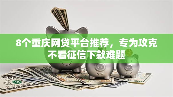 8个重庆网贷平台推荐，专为攻克不看征信下款难题