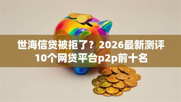 世海信贷被拒了？2026最新测评10个网贷平台p2p前十名