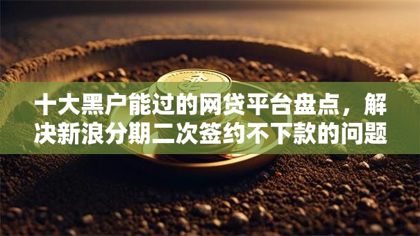 十大黑户能过的网贷平台盘点，解决新浪分期二次签约不下款的问题