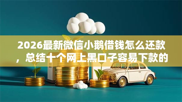 2026最新微信小鹅借钱怎么还款，总结十个网上黑口子容易下款的！